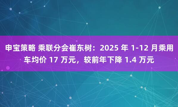 申宝策略 乘联分会崔东树：2025 年 1-12 月乘用车均价 17 万元，较前年下降 1.4 万元