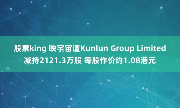 股票king 映宇宙遭Kunlun Group Limited减持2121.3万股 每股作价约1.08港元