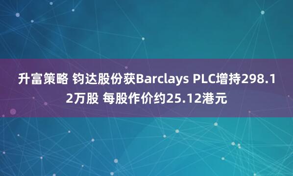 升富策略 钧达股份获Barclays PLC增持298.12万股 每股作价约25.12港元