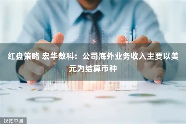 红盘策略 宏华数科：公司海外业务收入主要以美元为结算币种