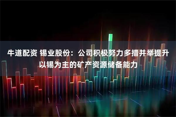 牛道配资 锡业股份：公司积极努力多措并举提升以锡为主的矿产资源储备能力