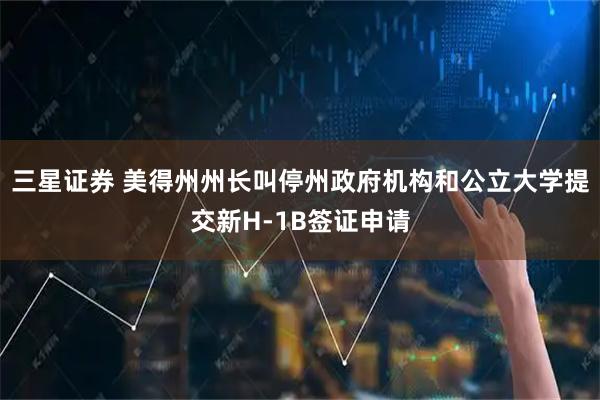 三星证券 美得州州长叫停州政府机构和公立大学提交新H-1B签证申请