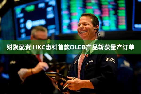 财聚配资 HKC惠科首款OLED产品斩获量产订单