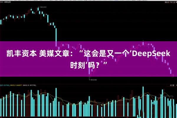 凯丰资本 美媒文章：“这会是又一个‘DeepSeek时刻’吗？”