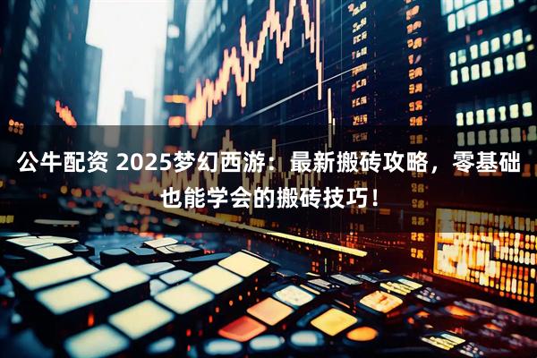 公牛配资 2025梦幻西游：最新搬砖攻略，零基础也能学会的搬砖技巧！