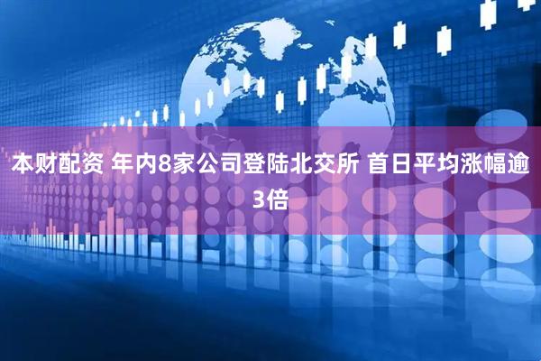 本财配资 年内8家公司登陆北交所 首日平均涨幅逾3倍