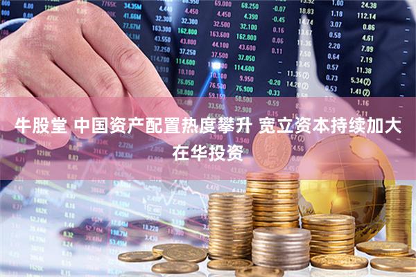 牛股堂 中国资产配置热度攀升 宽立资本持续加大在华投资