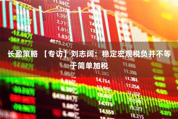长盈策略 【专访】刘志阔：稳定宏观税负并不等于简单加税