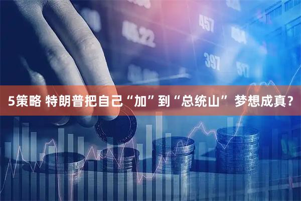 5策略 特朗普把自己“加”到“总统山” 梦想成真?