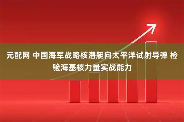 元配网 中国海军战略核潜艇向太平洋试射导弹 检验海基核力量实战能力